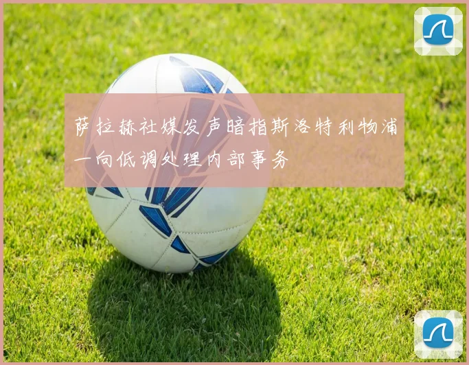 萨拉赫社媒发声暗指斯洛特利物浦一向低调处理内部事务