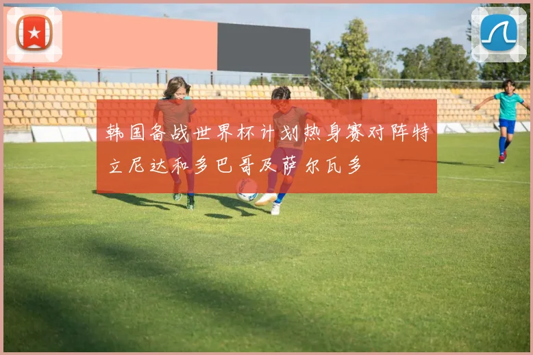 韩国备战世界杯计划热身赛对阵特立尼达和多巴哥及萨尔瓦多