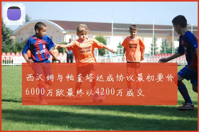 西汉姆与帕奎塔达成协议最初要价6000万欧最终以4200万成交