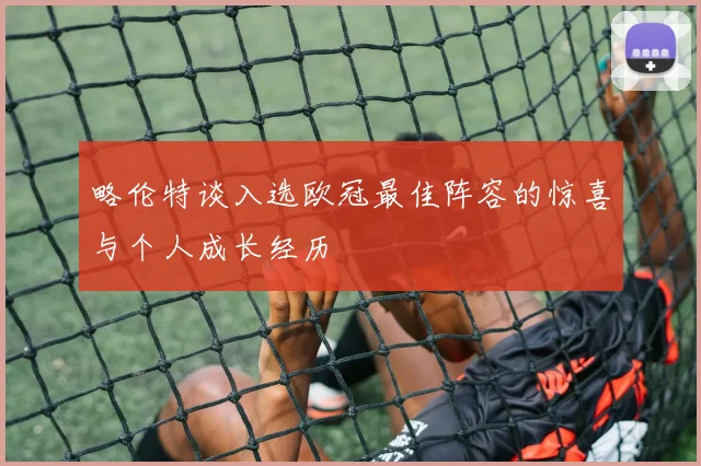 略伦特谈入选欧冠最佳阵容的惊喜与个人成长经历