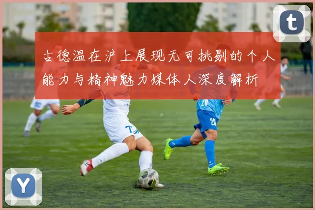 古德温在沪上展现无可挑剔的个人能力与精神魅力媒体人深度解析